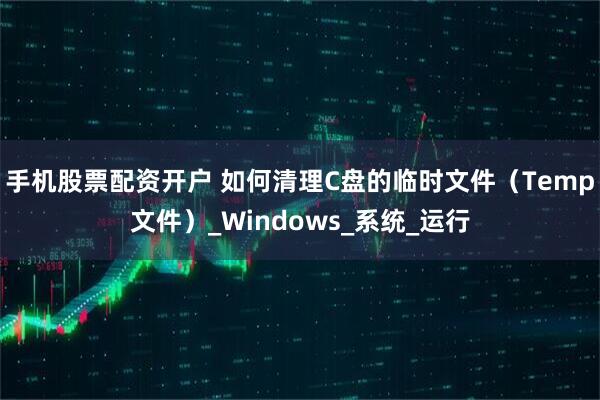 手机股票配资开户 如何清理C盘的临时文件（Temp文件）_Windows_系统_运行