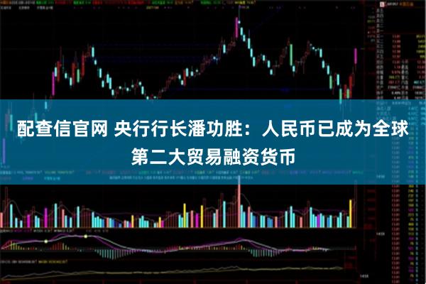 配查信官网 央行行长潘功胜：人民币已成为全球第二大贸易融资货币