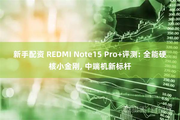 新手配资 REDMI Note15 Pro+评测: 全能硬核小金刚, 中端机新标杆