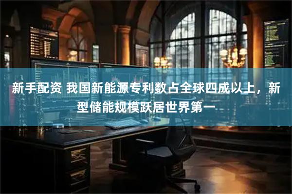 新手配资 我国新能源专利数占全球四成以上，新型储能规模跃居世界第一