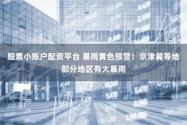 股票小账户配资平台 暴雨黄色预警！京津冀等地部分地区有大暴雨