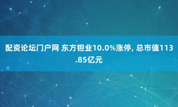 配资论坛门户网 东方钽业10.0%涨停, 总市值113.85亿元