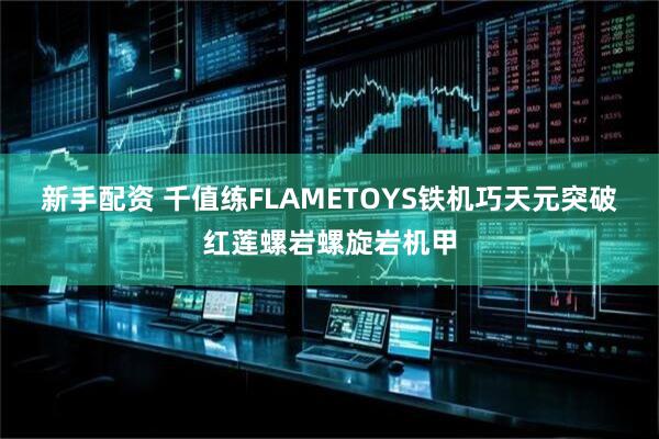 新手配资 千值练FLAMETOYS铁机巧天元突破红莲螺岩螺旋岩机甲