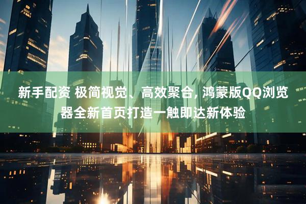 新手配资 极简视觉、高效聚合, 鸿蒙版QQ浏览器全新首页打造一触即达新体验