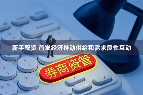 新手配资 首发经济推动供给和需求良性互动