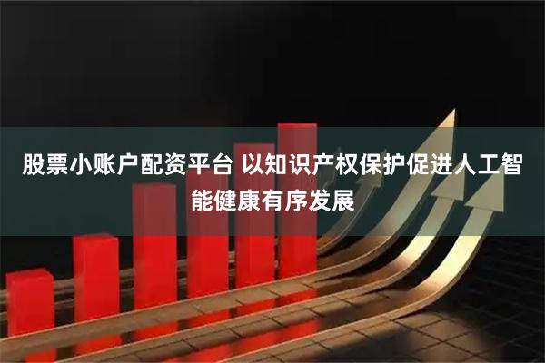 股票小账户配资平台 以知识产权保护促进人工智能健康有序发展