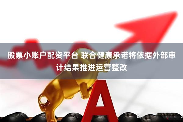 股票小账户配资平台 联合健康承诺将依据外部审计结果推进运营整改