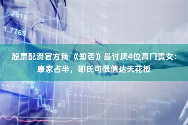 股票配资官方我 《知否》最讨厌4位高门贵女：康家占半，邵氏可恨值达天花板
