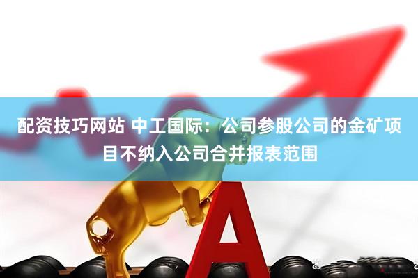 配资技巧网站 中工国际：公司参股公司的金矿项目不纳入公司合并报表范围