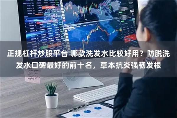 正规杠杆炒股平台 哪款洗发水比较好用？防脱洗发水口碑最好的前十名，草本抗炎强韧发根