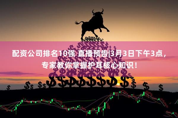 配资公司排名10强 直播预告|3月3日下午3点，专家教你掌握护耳核心知识！