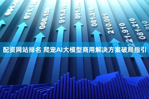 配资网站排名 爬宠AI大模型商用解决方案破局指引