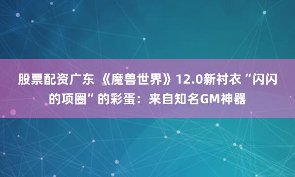股票配资广东 《魔兽世界》12.0新衬衣“闪闪的项圈”的彩蛋：来自知名GM神器