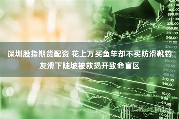 深圳股指期货配资 花上万买鱼竿却不买防滑靴钓友滑下陡坡被救揭开致命盲区