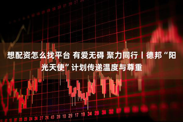 想配资怎么找平台 有爱无碍 聚力同行丨德邦“阳光天使”计划传递温度与尊重