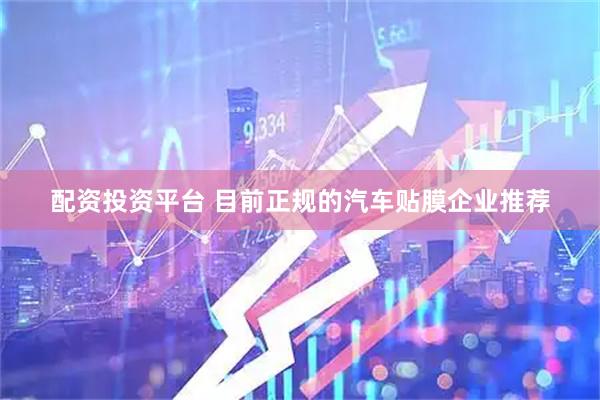 配资投资平台 目前正规的汽车贴膜企业推荐