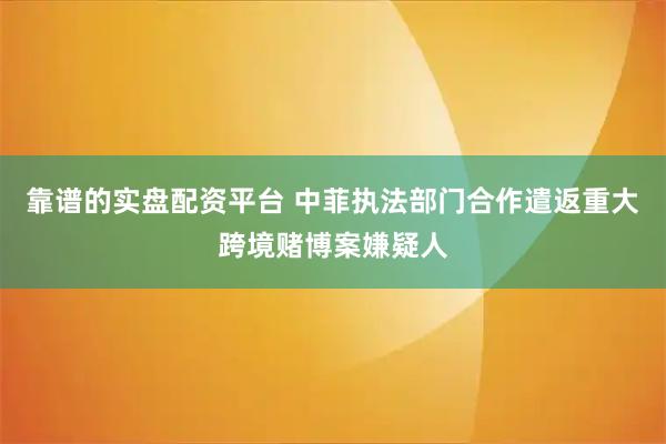 靠谱的实盘配资平台 中菲执法部门合作遣返重大跨境赌博案嫌疑人