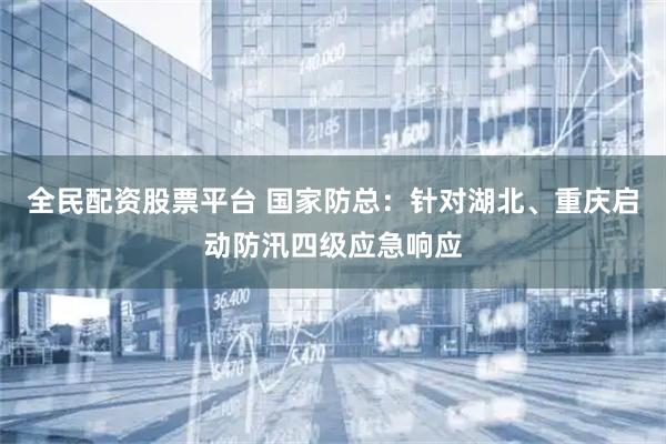 全民配资股票平台 国家防总：针对湖北、重庆启动防汛四级应急响应