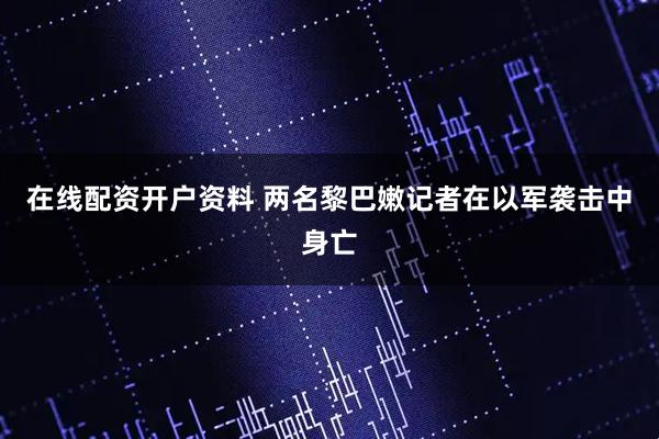 在线配资开户资料 两名黎巴嫩记者在以军袭击中身亡