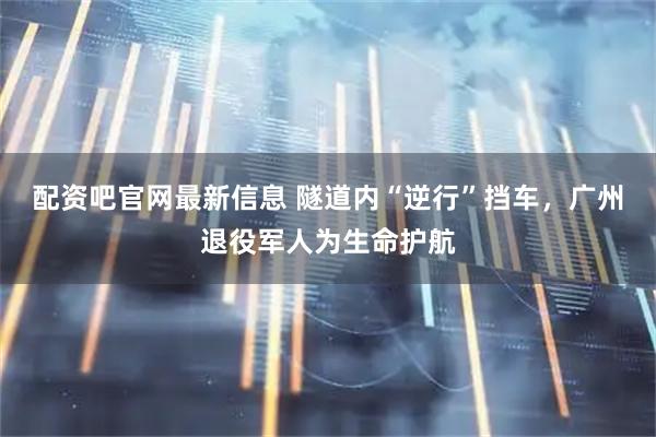 配资吧官网最新信息 隧道内“逆行”挡车，广州退役军人为生命护航